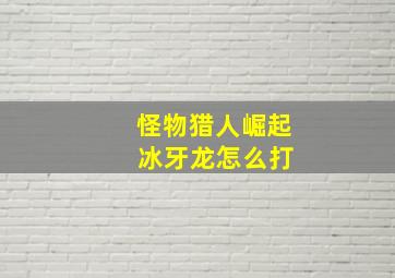 怪物猎人崛起 冰牙龙怎么打